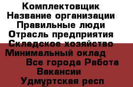 Комплектовщик › Название организации ­ Правильные люди › Отрасль предприятия ­ Складское хозяйство › Минимальный оклад ­ 29 000 - Все города Работа » Вакансии   . Удмуртская респ.,Глазов г.